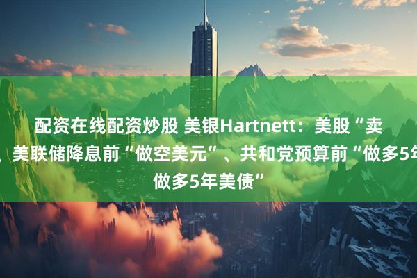 配资在线配资炒股 美银Hartnett：美股“卖事实”、美联储降息前“做空美元”、共和党预算前“做多5年美债”