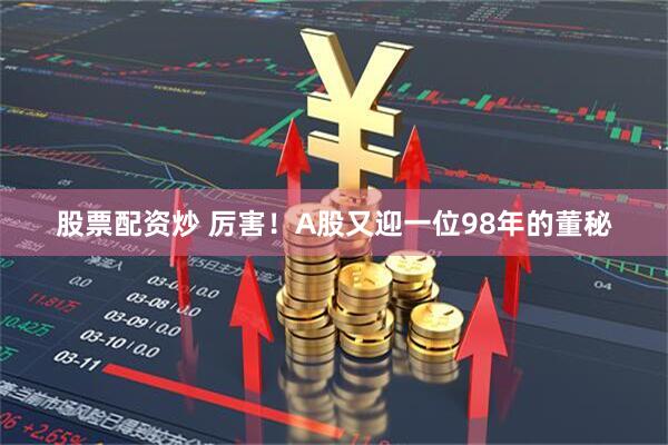 股票配资炒 厉害！A股又迎一位98年的董秘