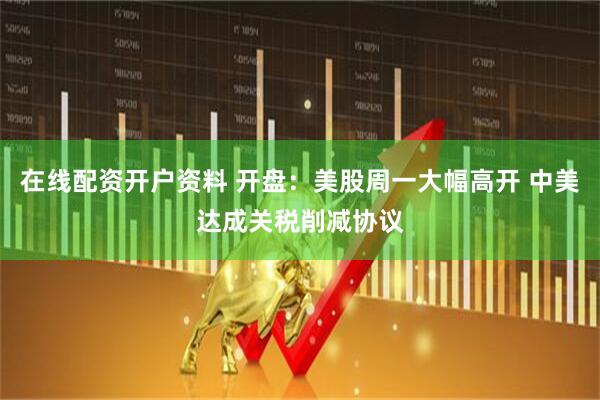 在线配资开户资料 开盘：美股周一大幅高开 中美达成关税削减协议