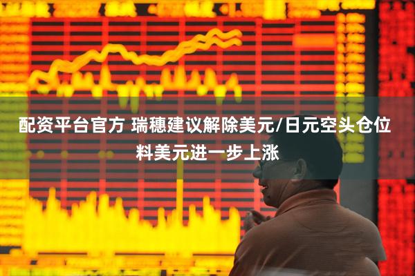 配资平台官方 瑞穗建议解除美元/日元空头仓位 料美元进一步上涨