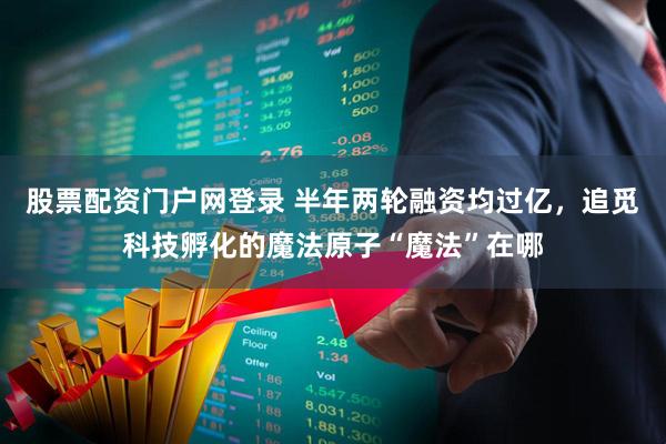股票配资门户网登录 半年两轮融资均过亿，追觅科技孵化的魔法原子“魔法”在哪