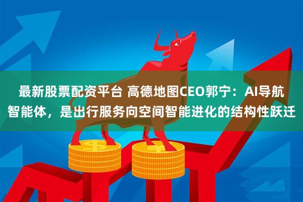最新股票配资平台 高德地图CEO郭宁：AI导航智能体，是出行服务向空间智能进化的结构性跃迁