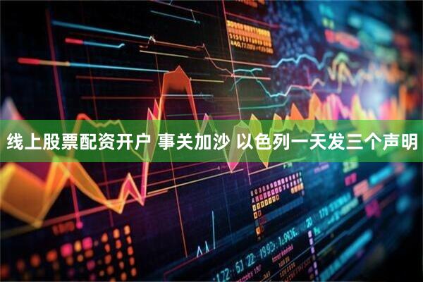线上股票配资开户 事关加沙 以色列一天发三个声明
