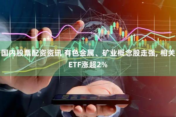 国内股票配资资讯 有色金属、矿业概念股走强, 相关ETF涨超2%
