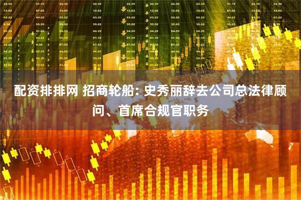 配资排排网 招商轮船: 史秀丽辞去公司总法律顾问、首席合规官职务
