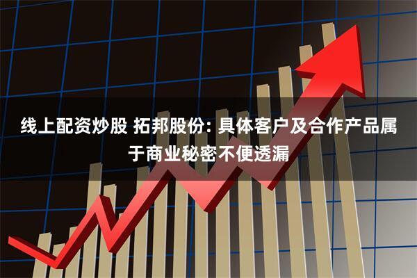 线上配资炒股 拓邦股份: 具体客户及合作产品属于商业秘密不便透漏