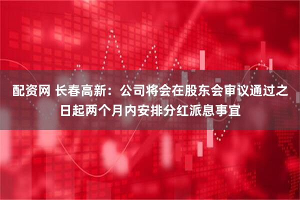 配资网 长春高新：公司将会在股东会审议通过之日起两个月内安排分红派息事宜