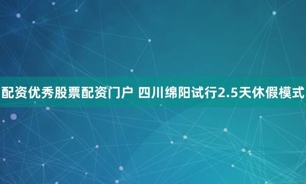 配资优秀股票配资门户 四川绵阳试行2.5天休假模式