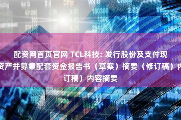 配资网首页官网 TCL科技: 发行股份及支付现金购买资产并募集配套资金报告书（草案）摘要（修订稿）内容摘要