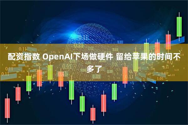 配资指数 OpenAI下场做硬件 留给苹果的时间不多了