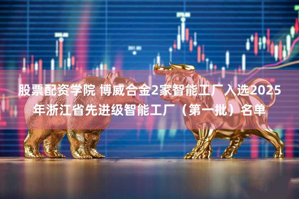 股票配资学院 博威合金2家智能工厂入选2025年浙江省先进级智能工厂（第一批）名单