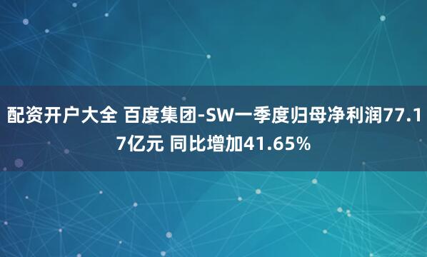 配资开户大全 百度集团-SW一季度归母净利润77.17亿元 同比增加41.65%