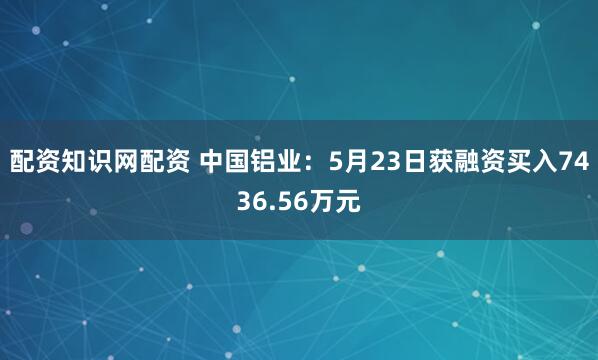 配资知识网配资 中国铝业：5月23日获融资买入7436.56万元
