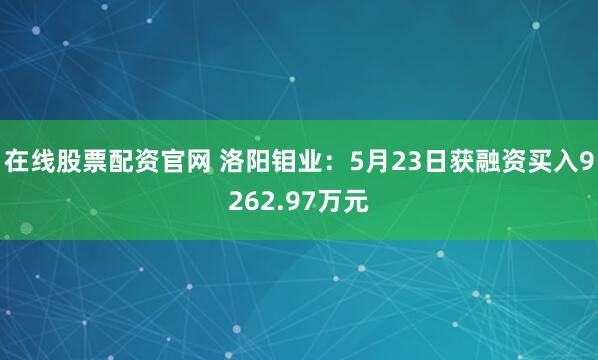 在线股票配资官网 洛阳钼业：5月23日获融资买入9262.97万元