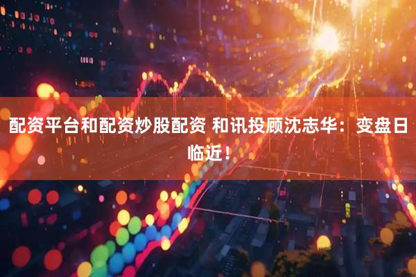 配资平台和配资炒股配资 和讯投顾沈志华：变盘日临近！