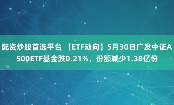 配资炒股首选平台 【ETF动向】5月30日广发中证A500ETF基金跌0.21%，份额减少1.38亿份