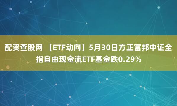 配资查股网 【ETF动向】5月30日方正富邦中证全指自由现金流ETF基金跌0.29%