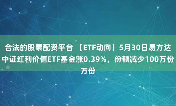 合法的股票配资平台 【ETF动向】5月30日易方达中证红利价值ETF基金涨0.39%，份额减少100万份