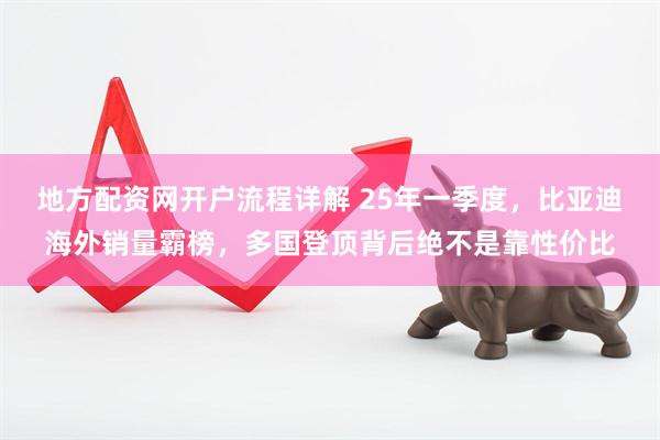 地方配资网开户流程详解 25年一季度，比亚迪海外销量霸榜，多国登顶背后绝不是靠性价比