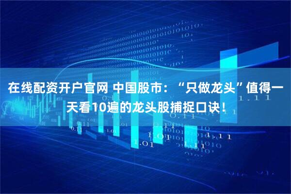 在线配资开户官网 中国股市：“只做龙头”值得一天看10遍的龙头股捕捉口诀！