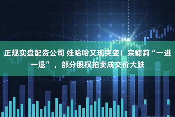 正规实盘配资公司 娃哈哈又现突变！宗馥莉“一进一退” ，部分股权拍卖成交价大跌