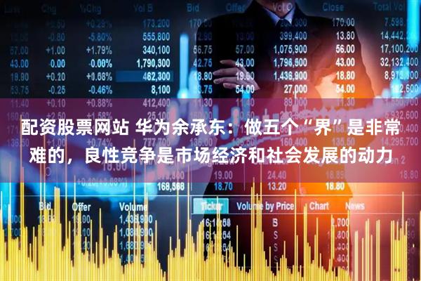 配资股票网站 华为余承东：做五个“界”是非常难的，良性竞争是市场经济和社会发展的动力