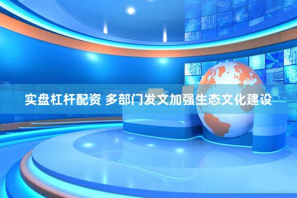 实盘杠杆配资 多部门发文加强生态文化建设