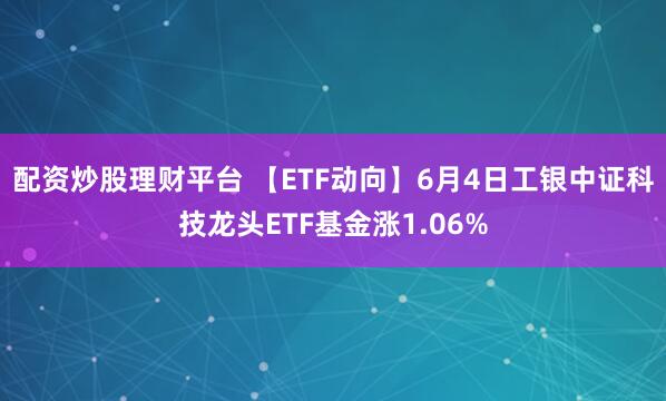 配资炒股理财平台 【ETF动向】6月4日工银中证科技龙头ETF基金涨1.06%