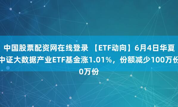 中国股票配资网在线登录 【ETF动向】6月4日华夏中证大数据产业ETF基金涨1.01%，份额减少100万份