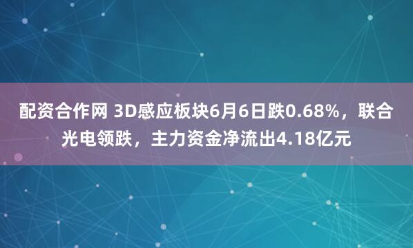 配资合作网 3D感应板块6月6日跌0.68%，联合光电领跌，主力资金净流出4.18亿元