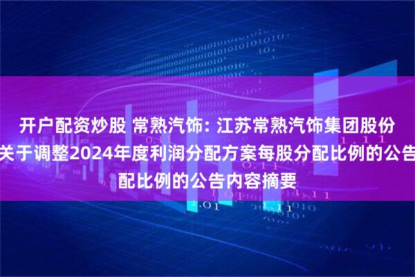 开户配资炒股 常熟汽饰: 江苏常熟汽饰集团股份有限公司关于调整2024年度利润分配方案每股分配比例的公告内容摘要