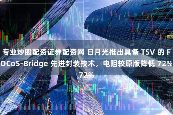 专业炒股配资证券配资网 日月光推出具备 TSV 的 FOCoS-Bridge 先进封装技术，电阻较原版降低 72%