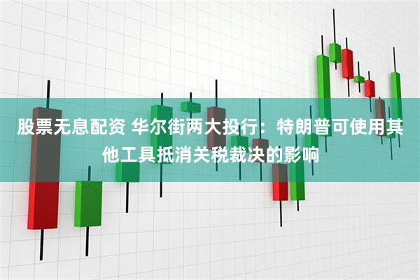 股票无息配资 华尔街两大投行：特朗普可使用其他工具抵消关税裁决的影响