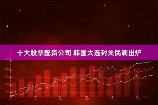 十大股票配资公司 韩国大选封关民调出炉