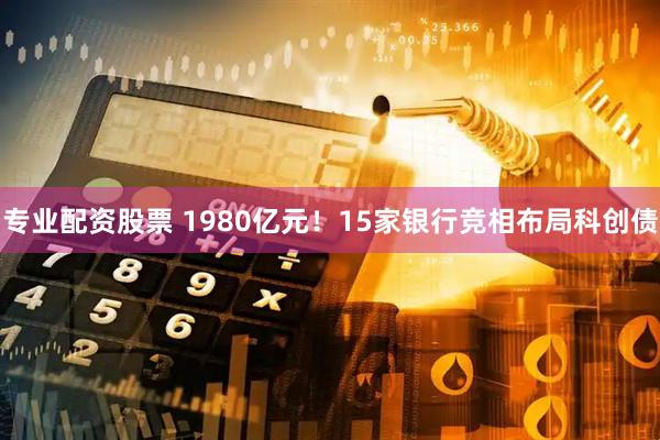 专业配资股票 1980亿元！15家银行竞相布局科创债