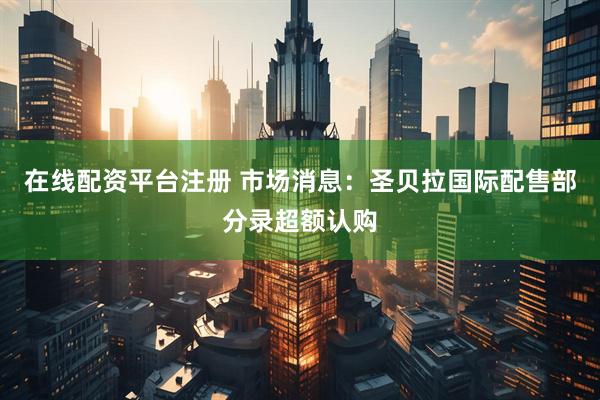 在线配资平台注册 市场消息：圣贝拉国际配售部分录超额认购
