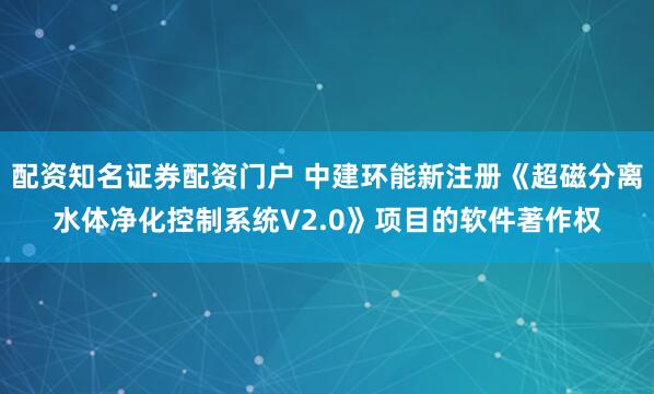配资知名证券配资门户 中建环能新注册《超磁分离水体净化控制系统V2.0》项目的软件著作权