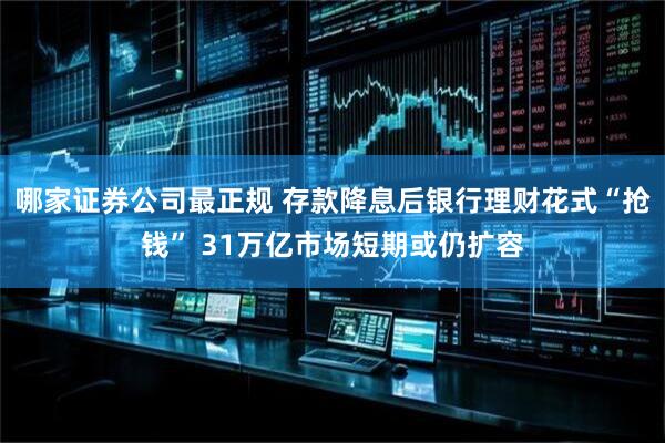 哪家证券公司最正规 存款降息后银行理财花式“抢钱” 31万亿市场短期或仍扩容