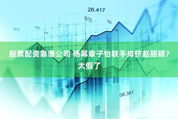 股票配资靠谱公司 杨幂章子怡联手排挤赵丽颖？太假了