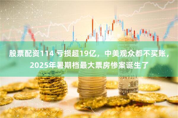 股票配资114 亏损超19亿，中美观众都不买账，2025年暑期档最大票房惨案诞生了