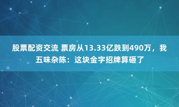 股票配资交流 票房从13.33亿跌到490万，我五味杂陈：这块金字招牌算砸了