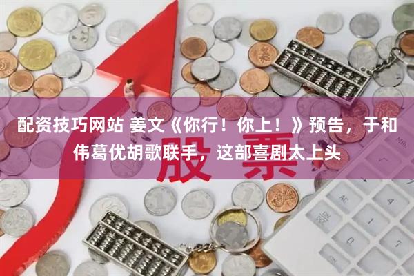 配资技巧网站 姜文《你行！你上！》预告，于和伟葛优胡歌联手，这部喜剧太上头