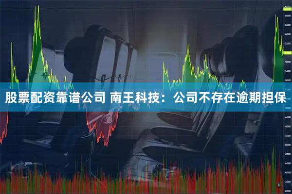 股票配资靠谱公司 南王科技：公司不存在逾期担保