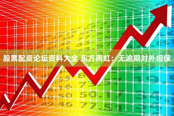 股票配资论坛资料大全 东方雨虹：无逾期对外担保