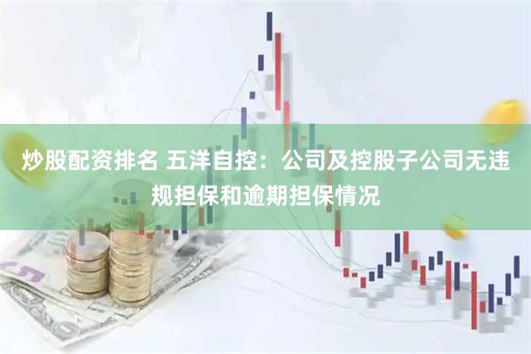 炒股配资排名 五洋自控：公司及控股子公司无违规担保和逾期担保情况