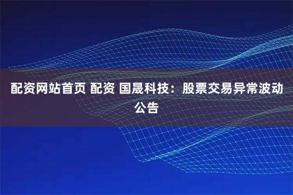 配资网站首页 配资 国晟科技：股票交易异常波动公告