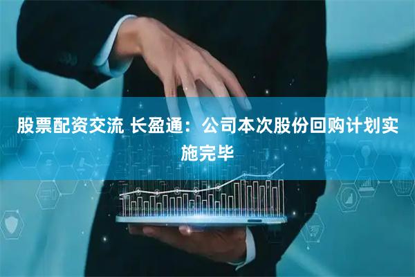 股票配资交流 长盈通：公司本次股份回购计划实施完毕