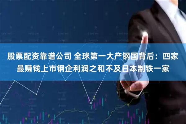 股票配资靠谱公司 全球第一大产钢国背后：四家最赚钱上市钢企利润之和不及日本制铁一家