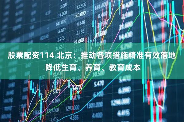 股票配资114 北京：推动各项措施精准有效落地 降低生育、养育、教育成本