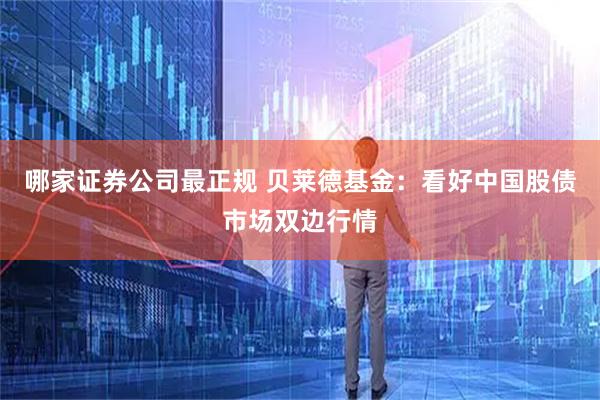 哪家证券公司最正规 贝莱德基金：看好中国股债市场双边行情